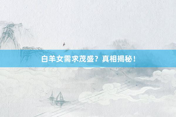 白羊女需求茂盛？真相揭秘！