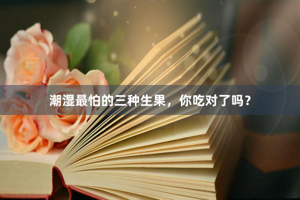 潮湿最怕的三种生果，你吃对了吗？