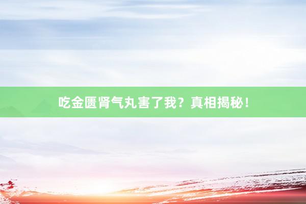 吃金匮肾气丸害了我？真相揭秘！