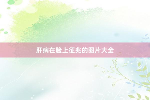 肝病在脸上征兆的图片大全