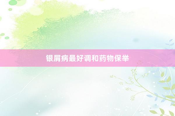 银屑病最好调和药物保举